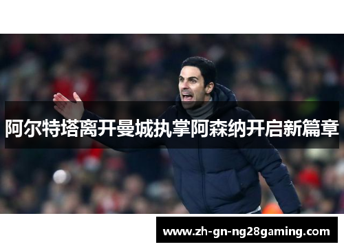 阿尔特塔离开曼城执掌阿森纳开启新篇章 阿尔特塔离开曼城执掌阿森纳开启新篇章