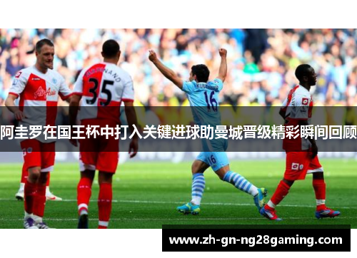 阿圭罗在国王杯中打入关键进球助曼城晋级精彩瞬间回顾 阿圭罗在国王杯中打入关键进球助曼城晋级精彩瞬间回顾
