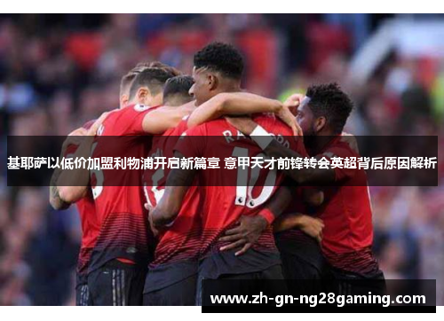 基耶萨以低价加盟利物浦开启新篇章 意甲天才前锋转会英超背后原因解析 基耶萨以低价加盟利物浦开启新篇章 意甲天才前锋转会英超背后原因解析