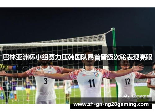 巴林亚洲杯小组赛力压韩国队昂首晋级次轮表现亮眼